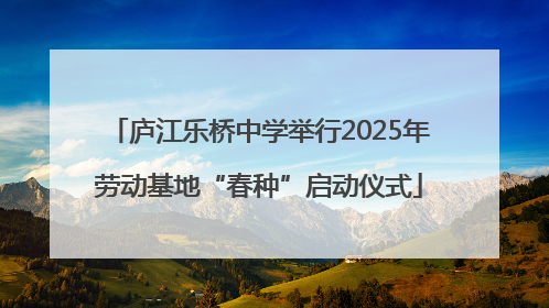 庐江乐桥中学举行2025年劳动基地“春种”启动仪式