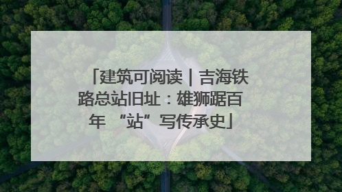 建筑可阅读｜吉海铁路总站旧址：雄狮踞百年 “站”写传承史
