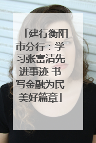 建行衡阳市分行：学习张富清先进事迹 书写金融为民美好篇章