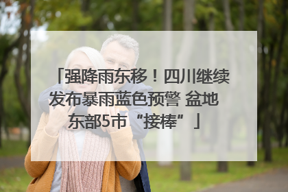 强降雨东移！四川继续发布暴雨蓝色预警 盆地东部5市“接棒”