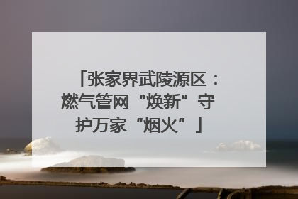 张家界武陵源区：燃气管网“焕新”守护万家“烟火”