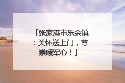 张家港市乐余镇：关怀送上门，尊崇暖军心！