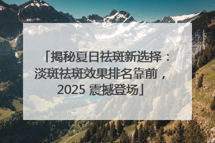 揭秘夏日祛斑新选择：淡斑祛斑效果排名靠前，2025 震撼登场