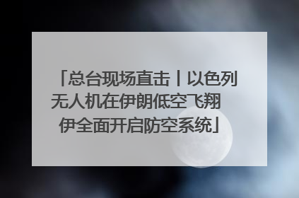 总台现场直击丨以色列无人机在伊朗低空飞翔 伊全面开启防空系统