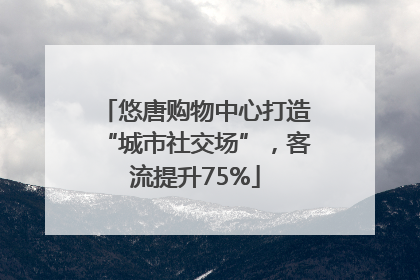 悠唐购物中心打造“城市社交场”，客流提升75%