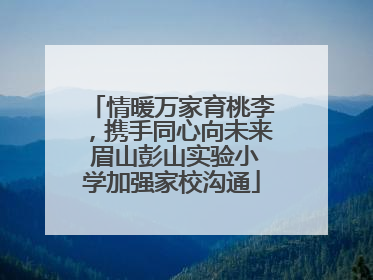情暖万家育桃李，携手同心向未来 眉山彭山实验小学加强家校沟通