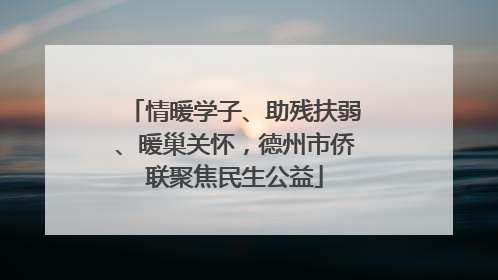 情暖学子、助残扶弱、暖巢关怀，德州市侨联聚焦民生公益