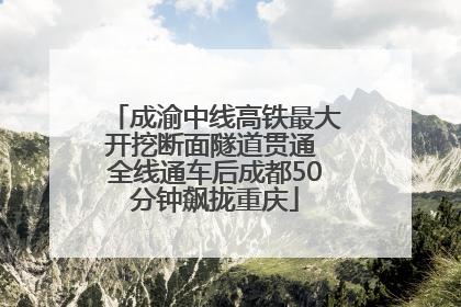 成渝中线高铁最大开挖断面隧道贯通 全线通车后成都50分钟飙拢重庆