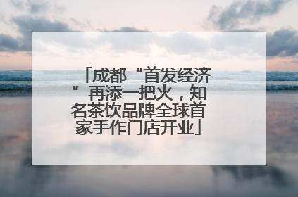 成都“首发经济”再添一把火，知名茶饮品牌全球首家手作门店开业