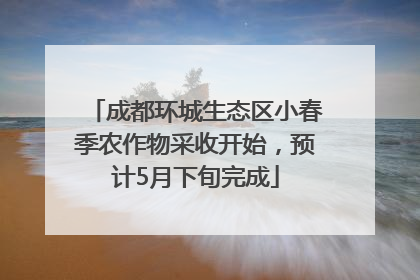 成都环城生态区小春季农作物采收开始，预计5月下旬完成