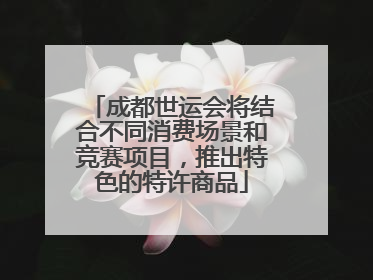 成都世运会将结合不同消费场景和竞赛项目，推出特色的特许商品