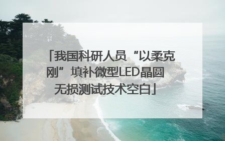 我国科研人员“以柔克刚”填补微型LED晶圆无损测试技术空白