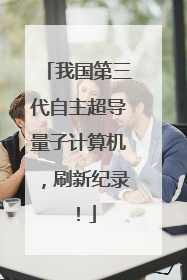 我国第三代自主超导量子计算机，刷新纪录！