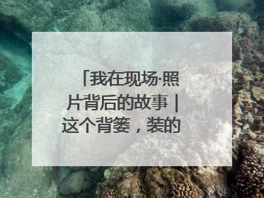 我在现场·照片背后的故事｜这个背篓，装的是梦想与希望