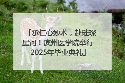承仁心妙术，赴璀璨星河！滨州医学院举行2025年毕业典礼