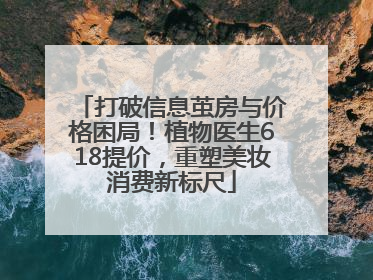 打破信息茧房与价格困局！植物医生618提价，重塑美妆消费新标尺