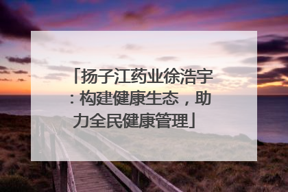扬子江药业徐浩宇：构建健康生态，助力全民健康管理