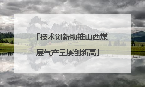 技术创新助推山西煤层气产量屡创新高