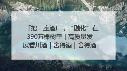 把一座酒厂，“融化”在390万棵树里｜高质量发展看川酒｜舍得酒｜舍得酒业｜舍得老酒｜沱牌酒