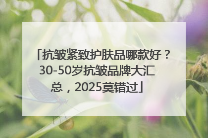 抗皱紧致护肤品哪款好？30-50岁抗皱品牌大汇总，2025莫错过