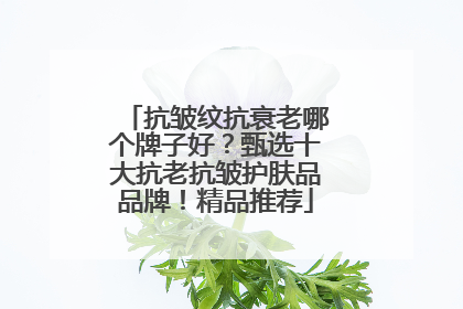 抗皱纹抗衰老哪个牌子好？甄选十大抗老抗皱护肤品品牌！精品推荐