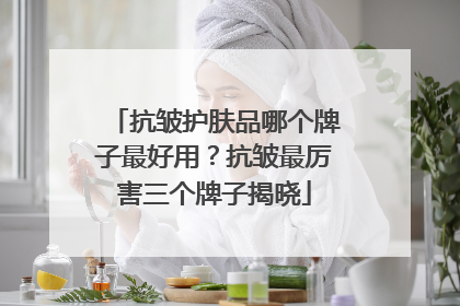 抗皱护肤品哪个牌子最好用？抗皱最厉害三个牌子揭晓