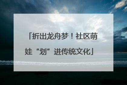 折出龙舟梦！社区萌娃“划”进传统文化