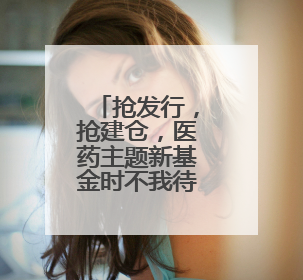 抢发行，抢建仓，医药主题新基金时不我待，范妍、徐彦等反按兵不动
