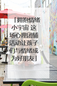 拥抱情绪小宇宙 这场心理团辅活动让孩子们与情绪成为好朋友