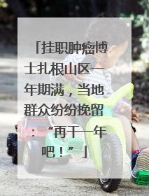 挂职肿瘤博士扎根山区一年期满，当地群众纷纷挽留：“再干一年吧！”