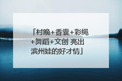 村晚+香囊+彩绳+舞蹈+文创 亮出滨州娃的好才情