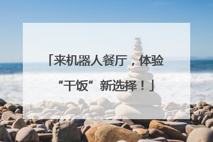 来机器人餐厅，体验“干饭”新选择！