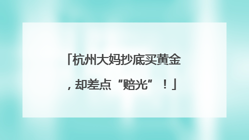 杭州大妈抄底买黄金，却差点“赔光”！