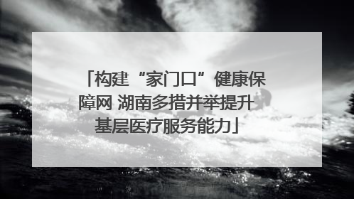 构建“家门口”健康保障网 湖南多措并举提升基层医疗服务能力