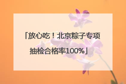 放心吃！北京粽子专项抽检合格率100%