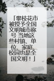 攀枝花市被授予全国文明城市称号 当地这些村镇、单位、家庭、校园也是全国文明！