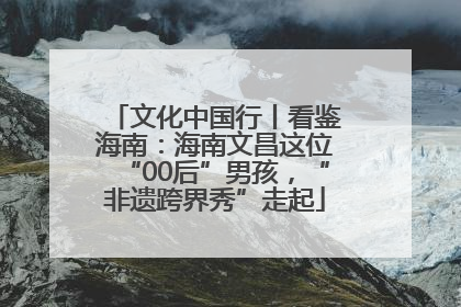 文化中国行丨看鉴海南：海南文昌这位“00后”男孩，“非遗跨界秀”走起
