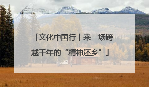 文化中国行丨来一场跨越千年的“精神还乡”