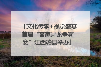文化传承+视觉盛宴 首届“客家舞龙争霸赛”江西赣县举办
