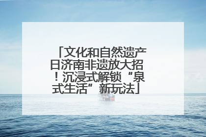 文化和自然遗产日济南非遗放大招！沉浸式解锁“泉式生活”新玩法