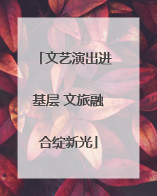 文艺演出进基层 文旅融合绽新光