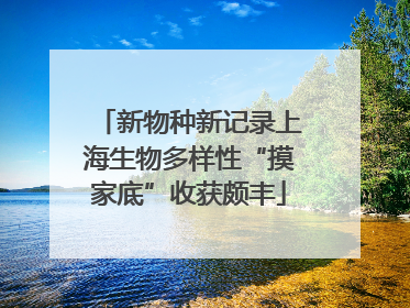 新物种新记录上海生物多样性“摸家底”收获颇丰