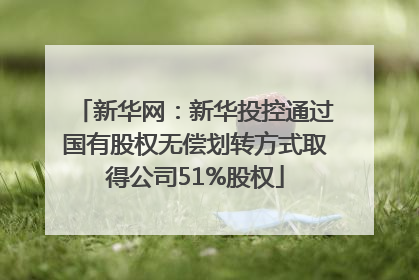 新华网：新华投控通过国有股权无偿划转方式取得公司51%股权