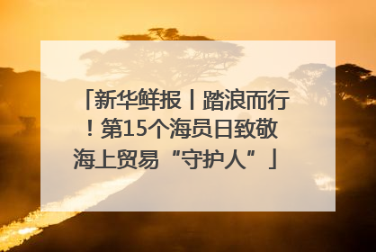 新华鲜报丨踏浪而行！第15个海员日致敬海上贸易“守护人”