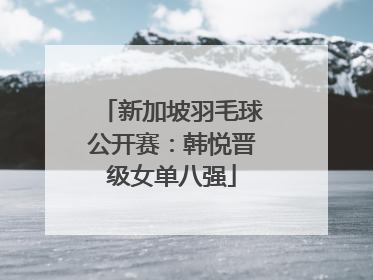 新加坡羽毛球公开赛：韩悦晋级女单八强