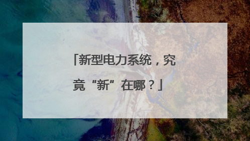 新型电力系统，究竟“新”在哪？