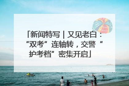新闻特写｜又见老白：“双考”连轴转，交警“护考档”密集开启