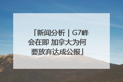 新闻分析｜G7峰会在即 加拿大为何要放弃达成公报