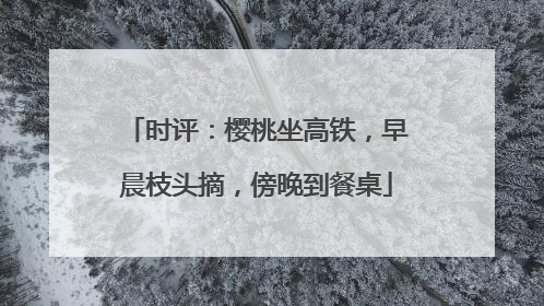 时评：樱桃坐高铁，早晨枝头摘，傍晚到餐桌
