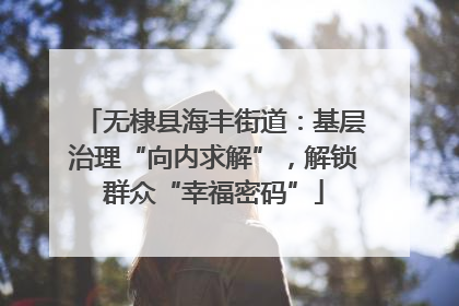 无棣县海丰街道：基层治理“向内求解”，解锁群众“幸福密码”